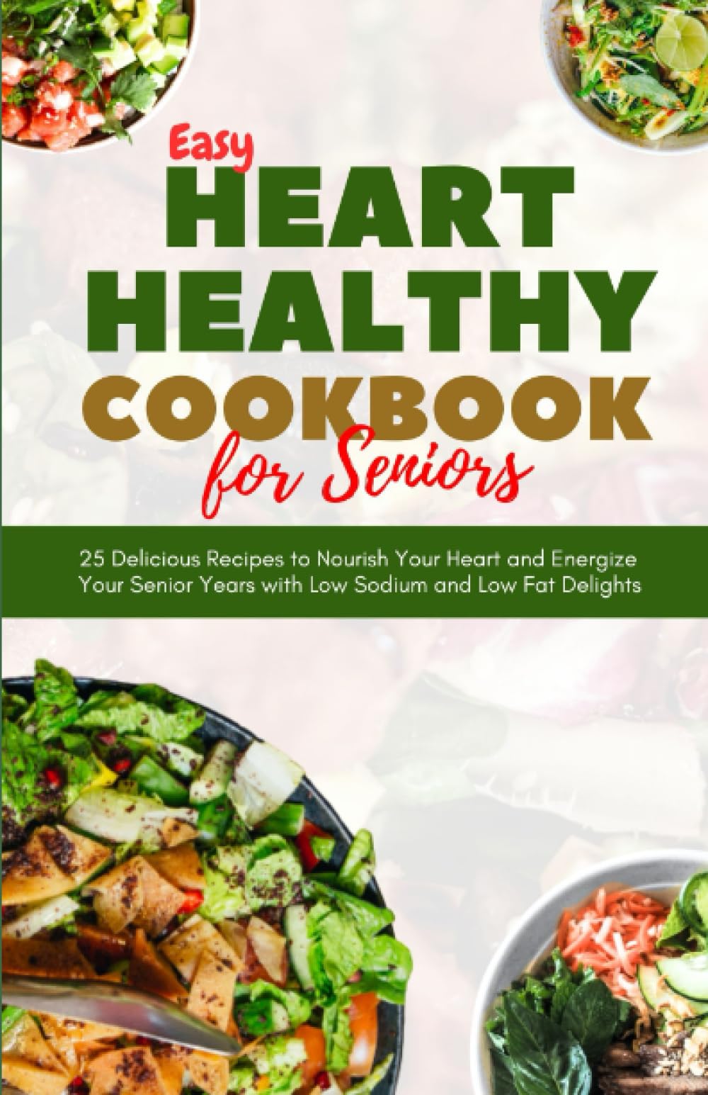Easy Heart-Healthy Cookbook for Seniors: 25 Delicious Recipes to Nourish Your Heart and Energize Your Senior Years with Low Sodium and Low Fat Delights