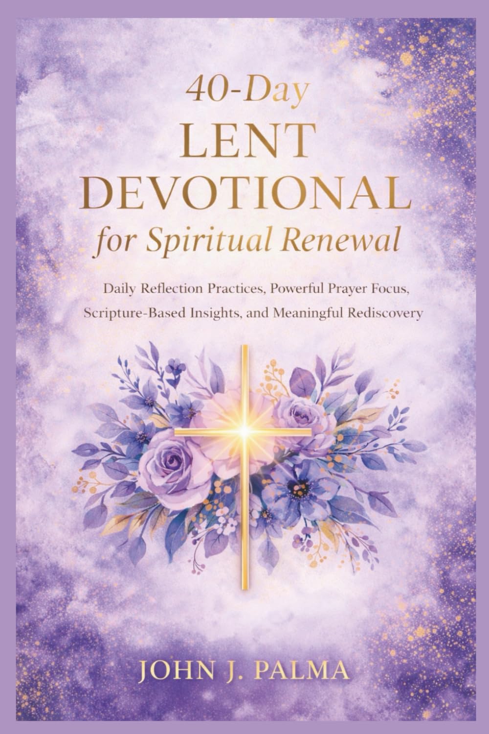 40-Day Lent Devotional for Spiritual Renewal: Daily Reflection Practices, Powerful Prayer Focus, Scripture-Based Insights, and Meaningful Rediscovery