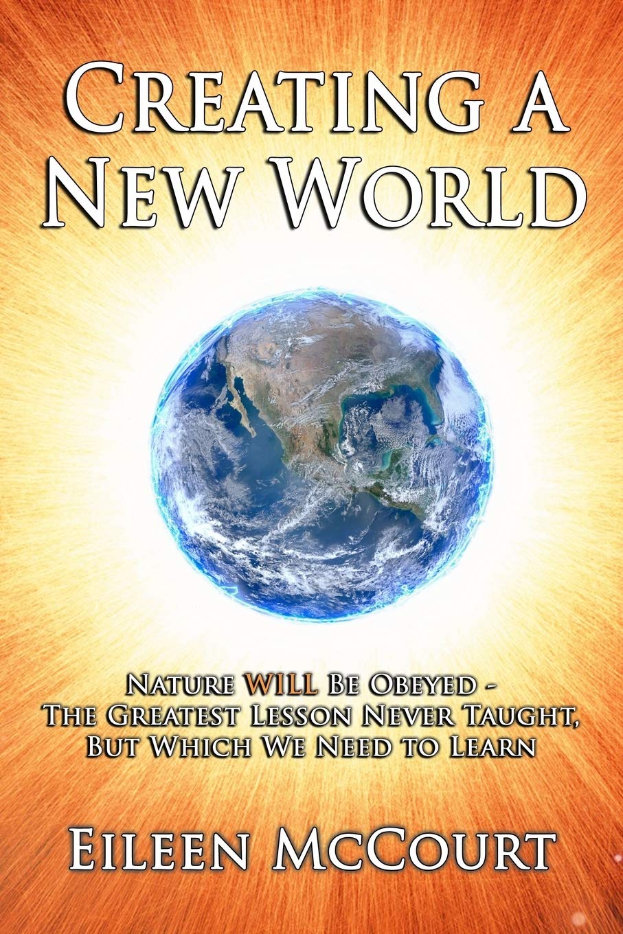 Creating a New World: Nature WILL be obeyed - the greatest lesson never taught, but which we need to Learn