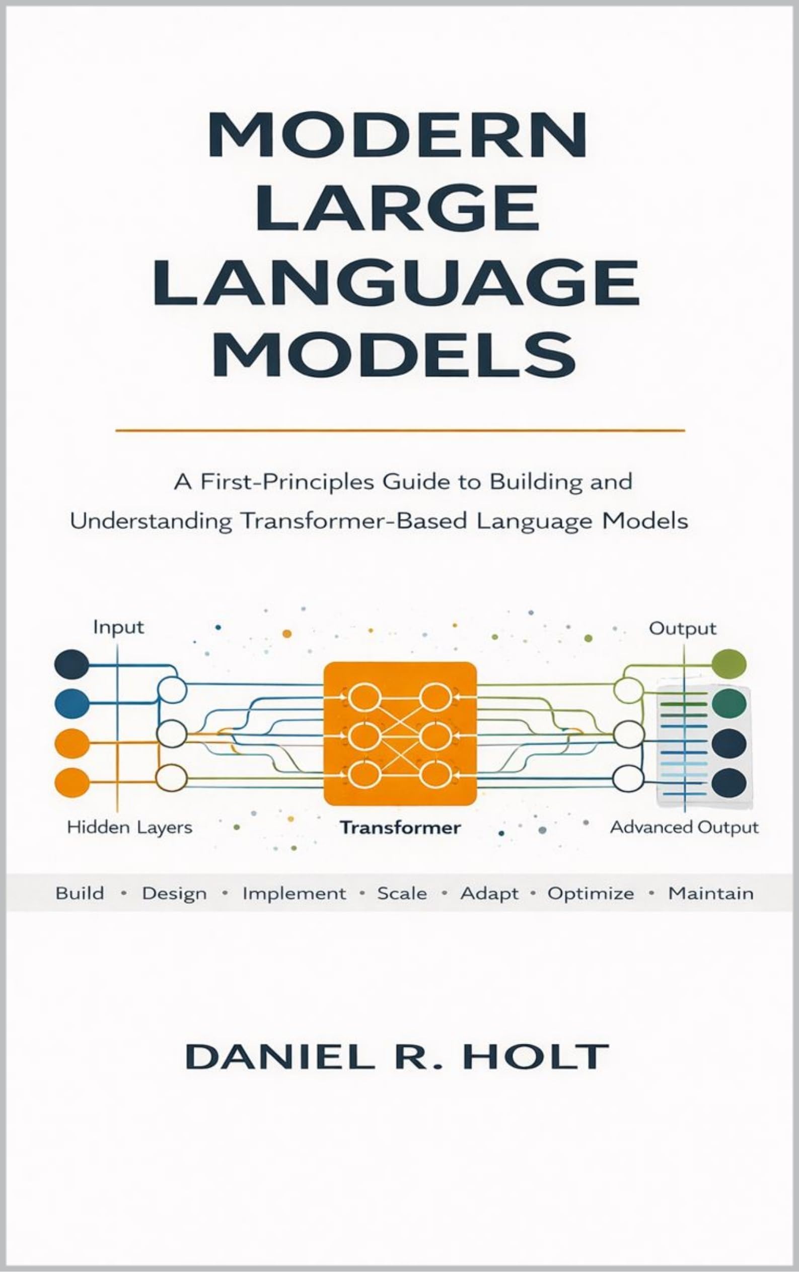 Modern Large Language Models: A First-Principles Guide to Building and Understanding Transformer-Based Language Models (The Modern Intelligent Systems ... Foundations of Modern Data and AI Systems)