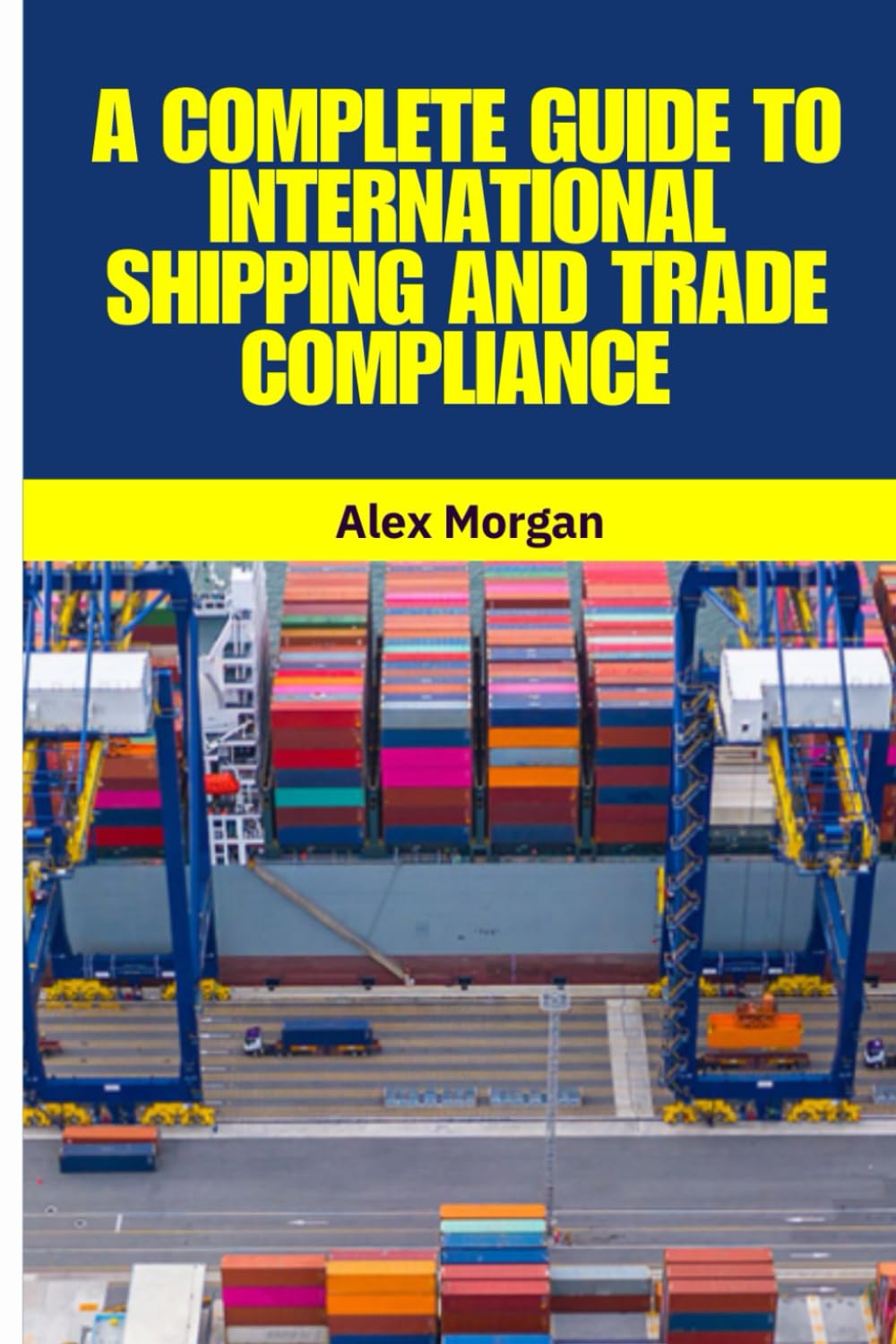 A Complete Guide to International Shipping and Trade Compliance: International Shipping, Global Trade, Trade Compliance, Incoterms 2020, Customs ... Supply Chain Management, Logistics