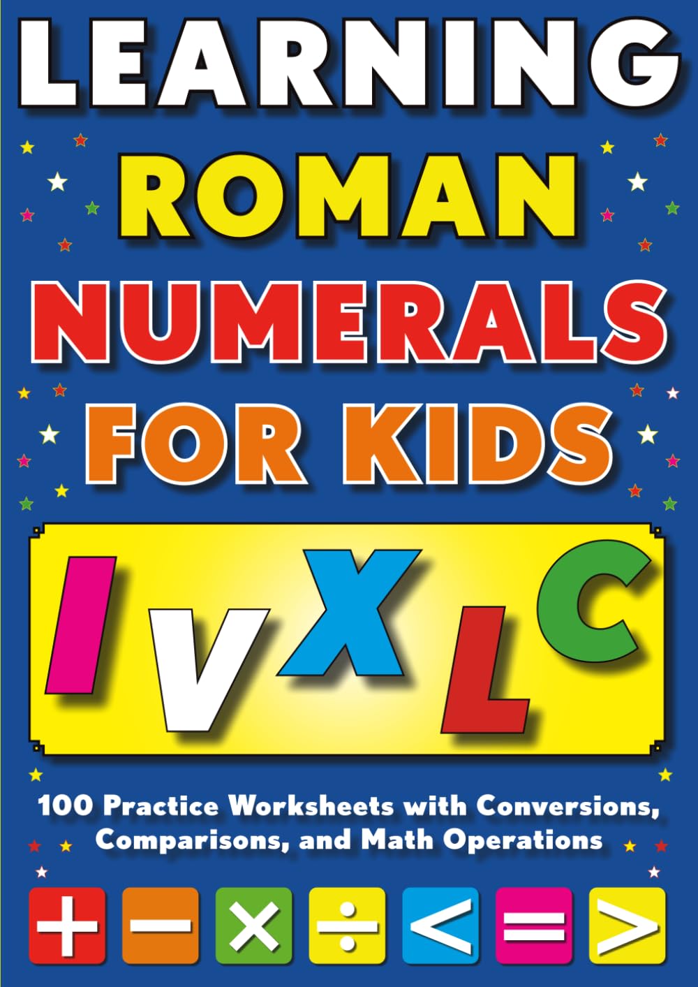 Learning Roman Numerals for Kids: 100 Practice Worksheets with Conversions, Comparisons, and Math Operations: Answers Included