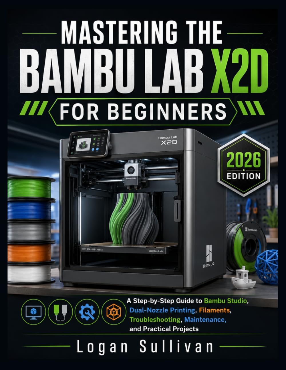 MASTERING THE BAMBU LAB X2D FOR BEGINNERS: A STEP-BY STEP GUIDE, BAMBU STUDIO, DUAL-NOZZLE PRINTING, FILAMENTS, TROUBLESHOOTING, MAINTENANCE, AND PRACTICAL PROJECTS (2026 EDITION)