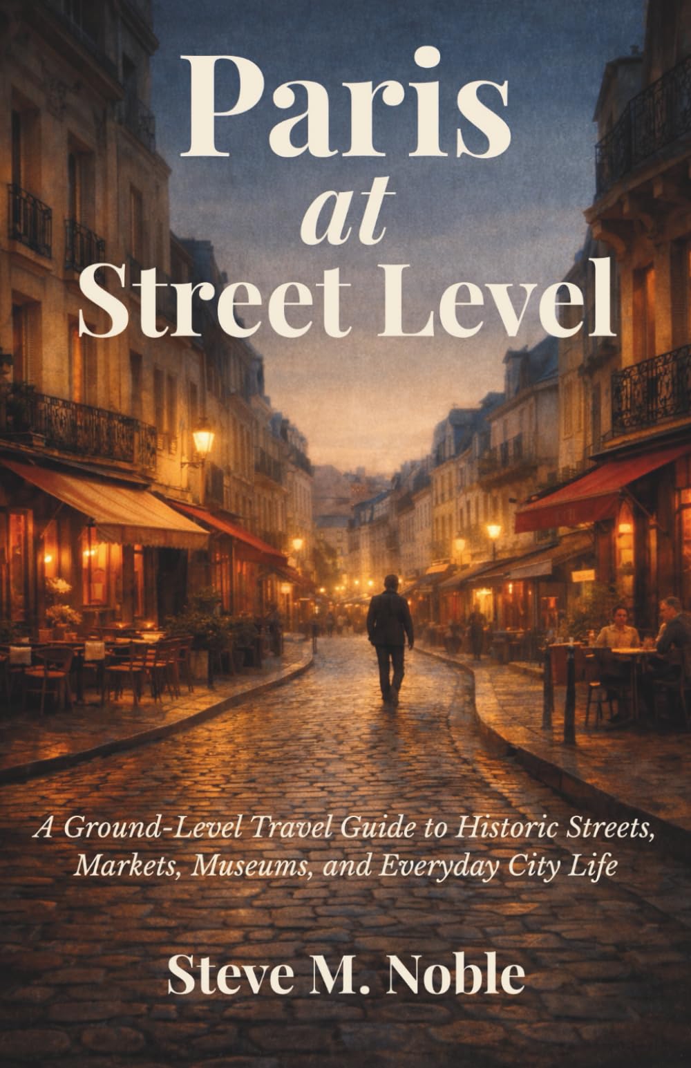 Paris at Street Level: A Ground-Level Travel Guide to Historic Streets, Markets, Museums, and Everyday City Life