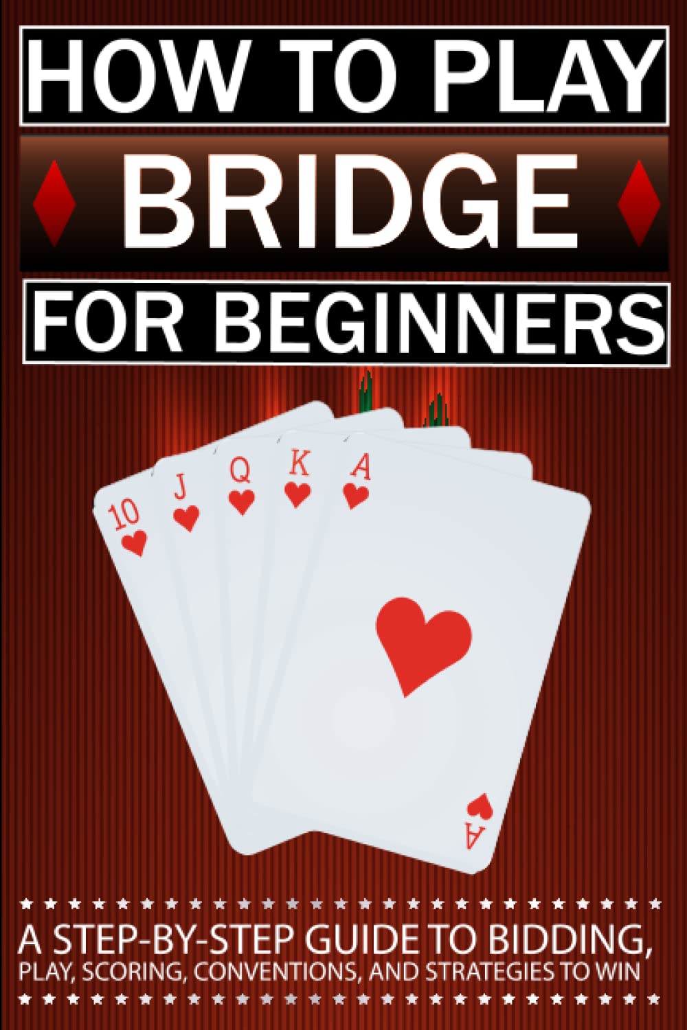 How to Play Bridge for Beginners: A Step-By-Step Guide to Bidding, Play, Scoring, Conventions, and Strategies to Win