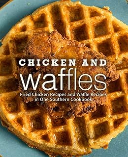 Chicken and Waffles: Fried Chicken Recipes and Waffle Recipes in One Southern Cookbook