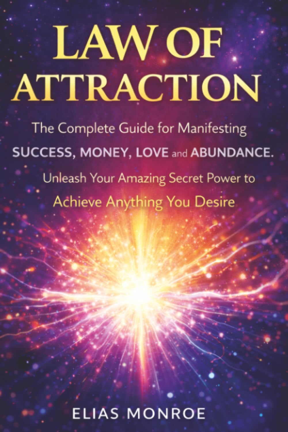 Law of Attraction: The Complete Guide for Manifesting Success, Money, Love and Abundance. Unleash Your Amazing Secret Power to Achieve Anything You Desire
