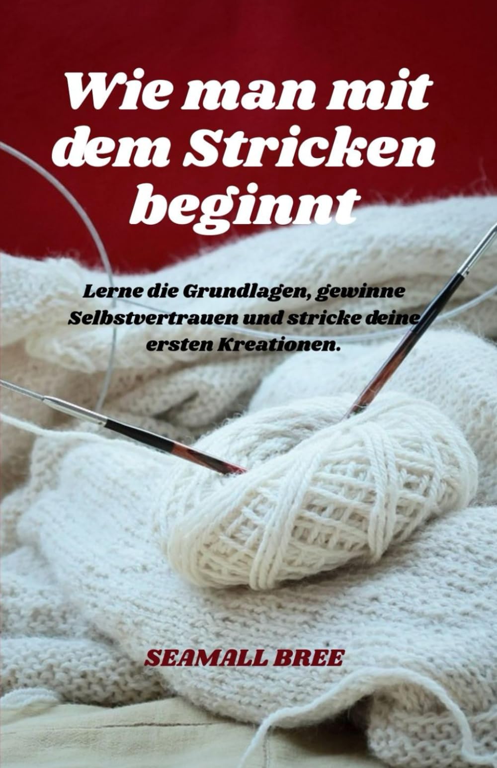 Wie man mit dem Stricken beginnt: Lerne die Grundlagen, gewinne Selbstvertrauen und stricke deine ersten Kreationen.
