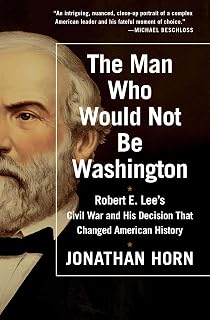 The Man Who Would Not Be Washington: Robert E. Lee's Civil War and His Decision That Changed American History
