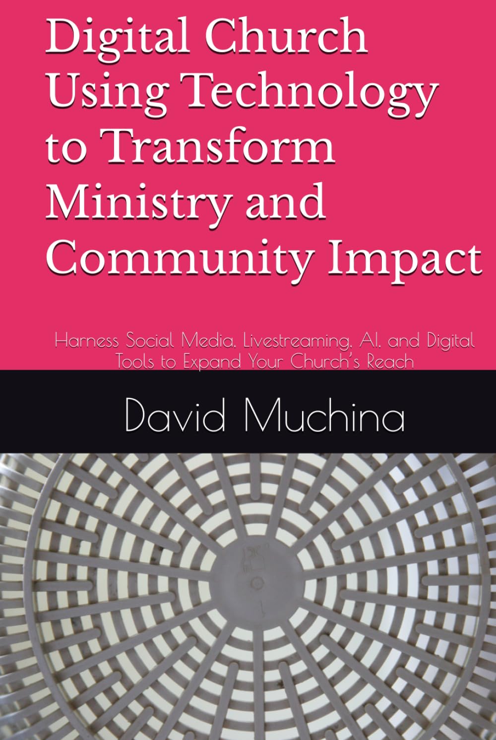 Digital Church Using Technology to Transform Ministry and Community Impact: Harness Social Media, Livestreaming, AI, and Digital Tools to Expand Your Church’s Reach