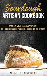 Sourdough Artisan Cookbook:: Become a Baking Master with 50+ Delicious Recipes from Beginner to Expert