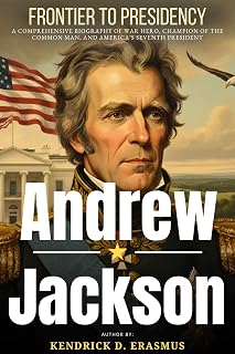 Andrew Jackson: Frontier to Presidency: A Comprehensive Biography of War Hero, Champion of the Common Man, and America’s Seventh President