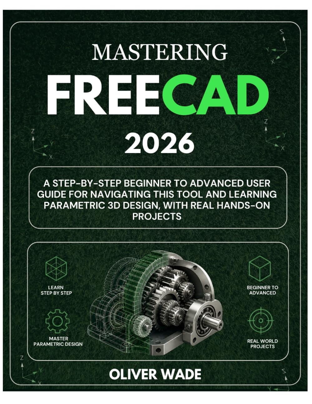 MASTERING FREECAD 2026: A Step by Step Beginner to Advanced User Guide for navigating this tool and learning Parametric 3D Design, with Real Hands on Projects
