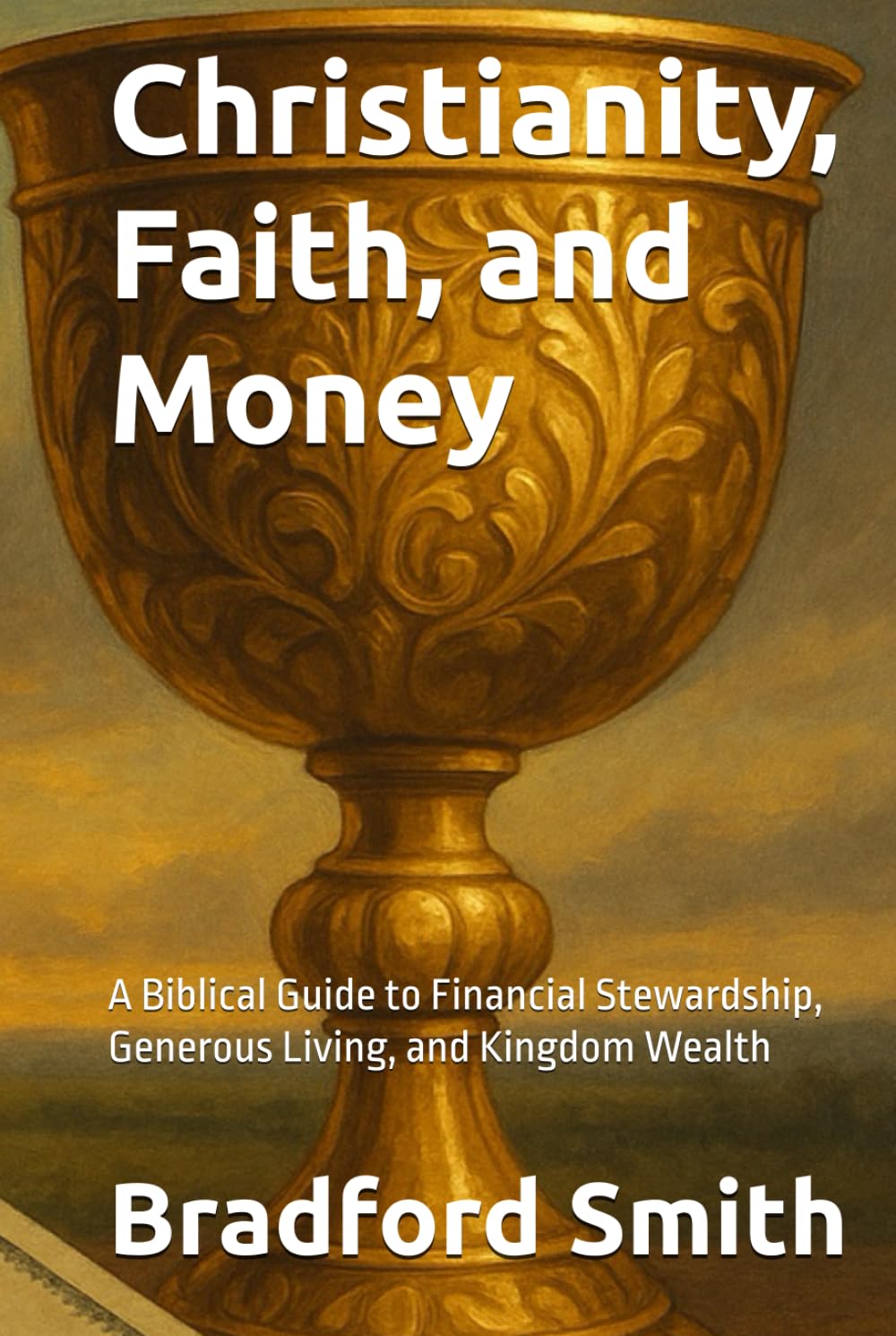 Christianity, Faith, and Money: A Biblical Guide to Financial Stewardship, Generous Living, and Kingdom Wealth (Jesus, Faith, and Living a Christian Life in Modern Times Series)
