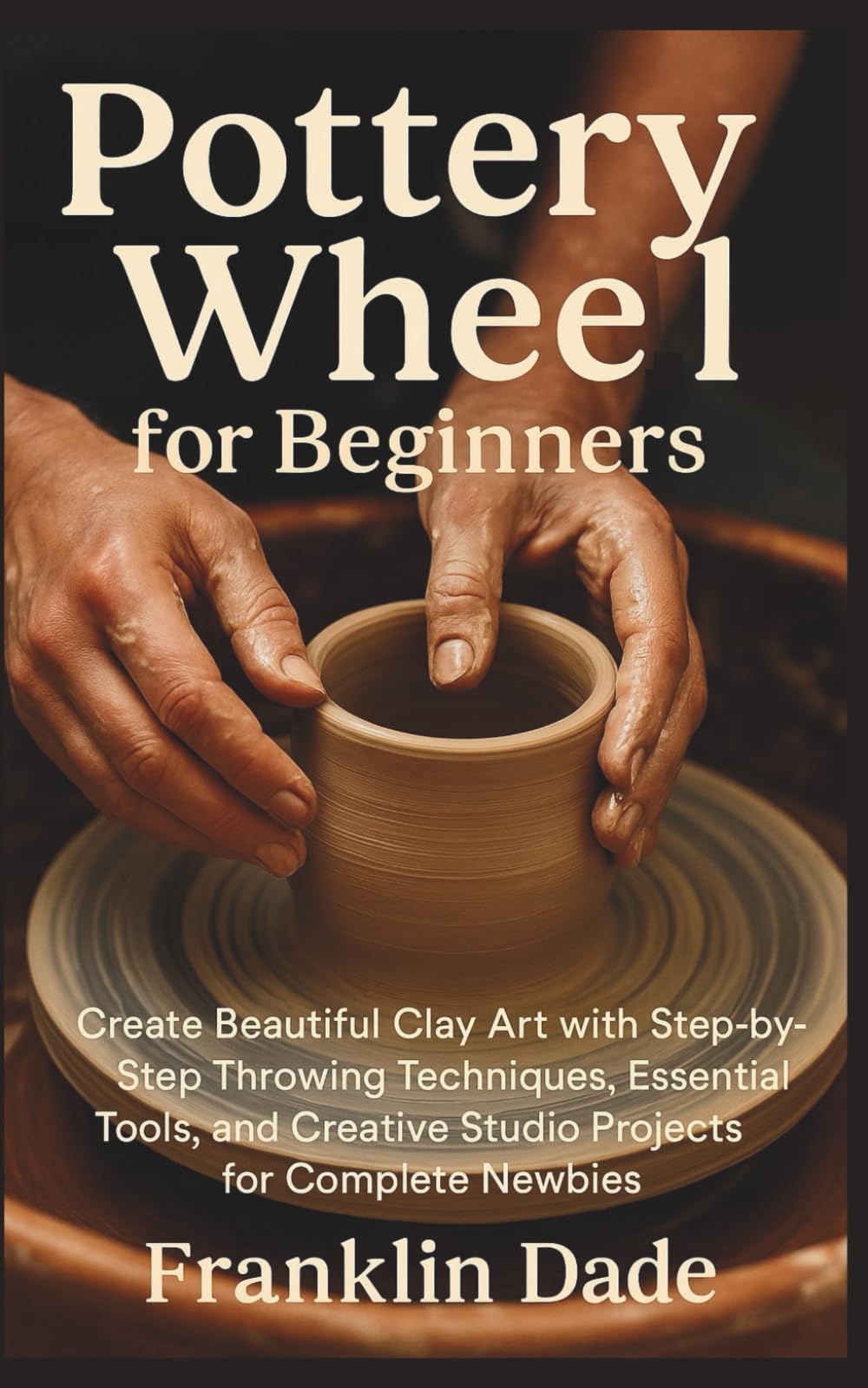 Pottery Wheel for Beginners: Create Beautiful Clay Art with Step-by-Step Throwing Techniques, Essential Tools, and Creative Studio Projects for Complete Newbies