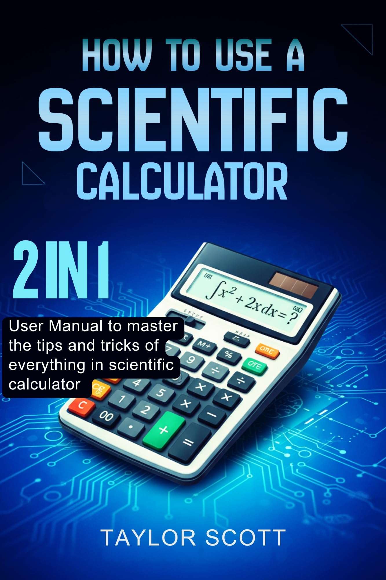 HOW TO USE A SCIENTIFIC CALCULATOR : 2 In 1 User Manual To Master The Tips And Tricks Of Everything In Scientific Calculator (New Edition)