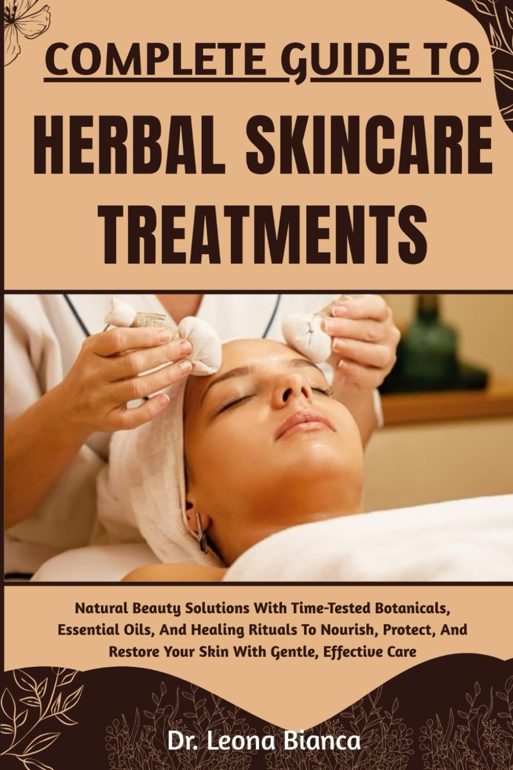 COMPLETE GUIDE TO HERBAL SKINCARE TREATMENTS: Natural Beauty Solutions With Time-Tested Botanicals, Essential Oils, And Healing Rituals To Nourish, ... Restore Your Skin With Gentle, Effective Care