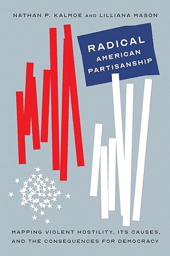 Radical American Partisanship: Mapping Violent Hostility, Its Causes, and the Consequences for Democracy (Chicago Studies in American Politics)