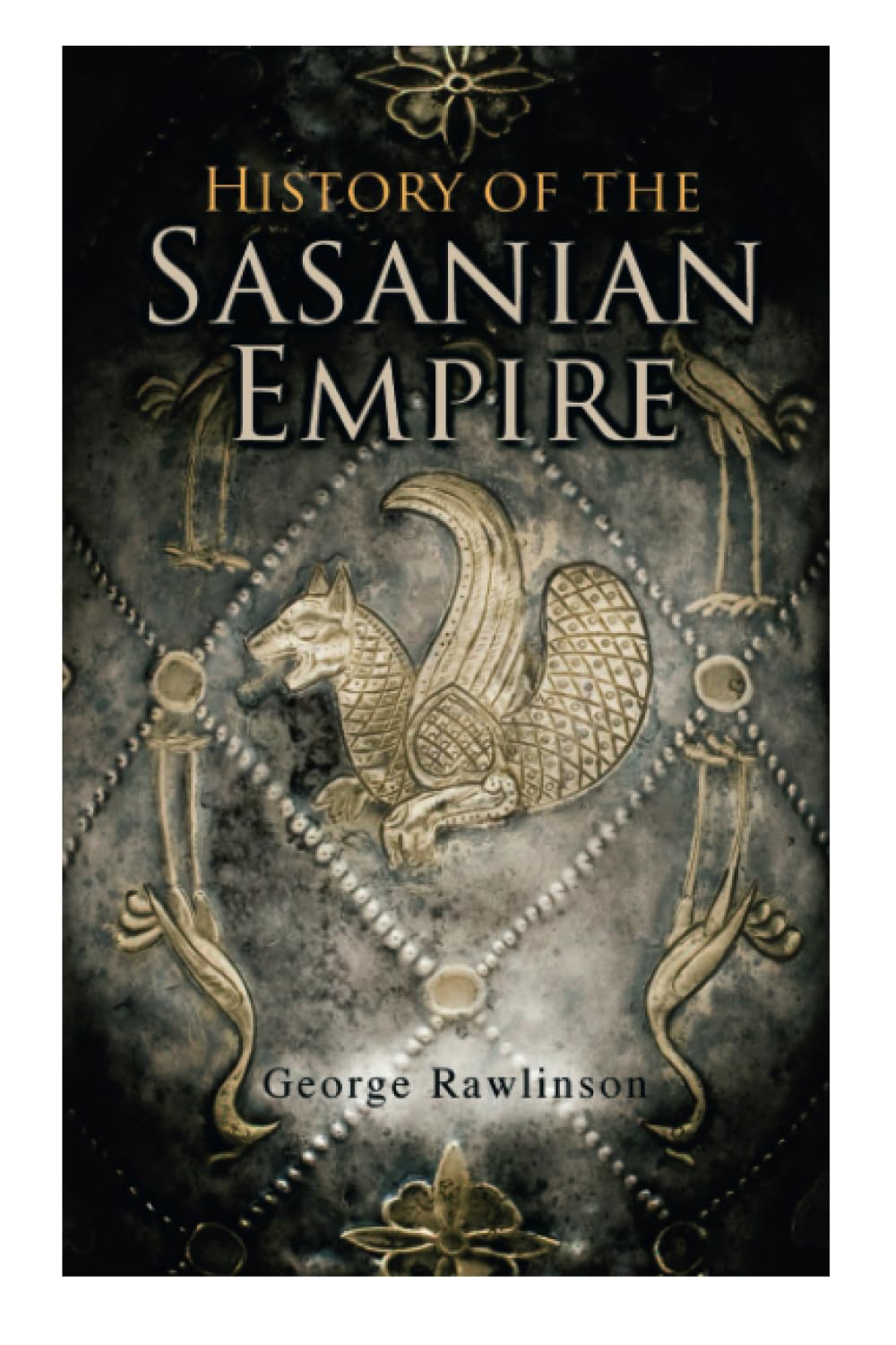 History of the Sasanian Empire: The Annals of the New Persian Empire