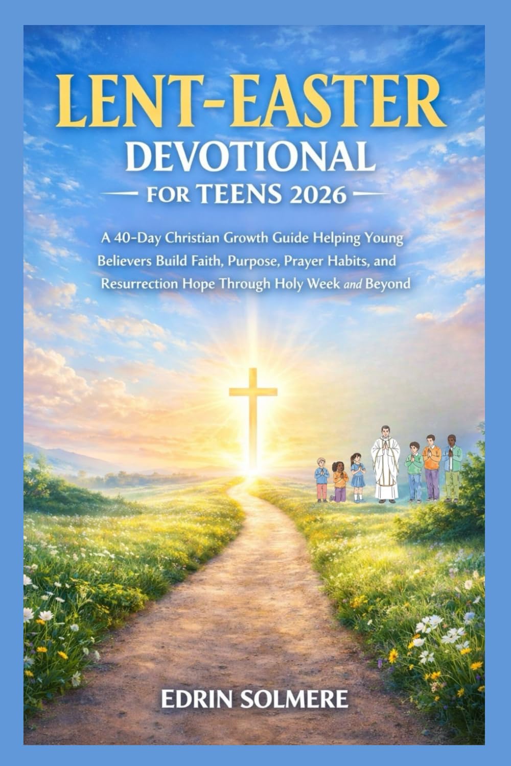 LENT-EASTER DEVOTIONAL FOR TEENS 2026.: A 40-Day Christian Growth Guide Helping Young Believers Build Faith, Purpose, Prayer Habits, and Resurrection Hope Through Holy Week and Beyond