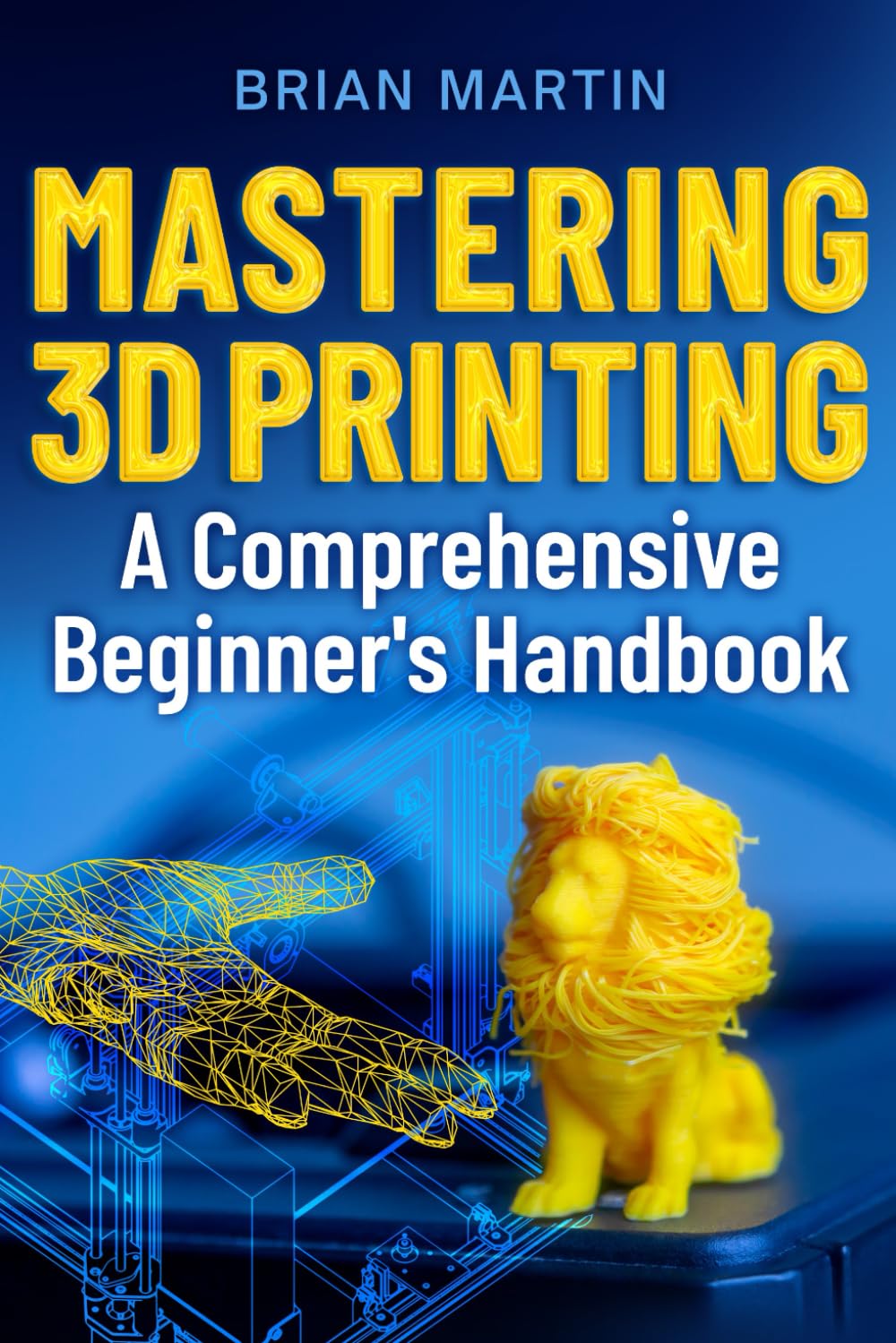 Mastering 3D Printing: A Comprehensive Beginners Handbook