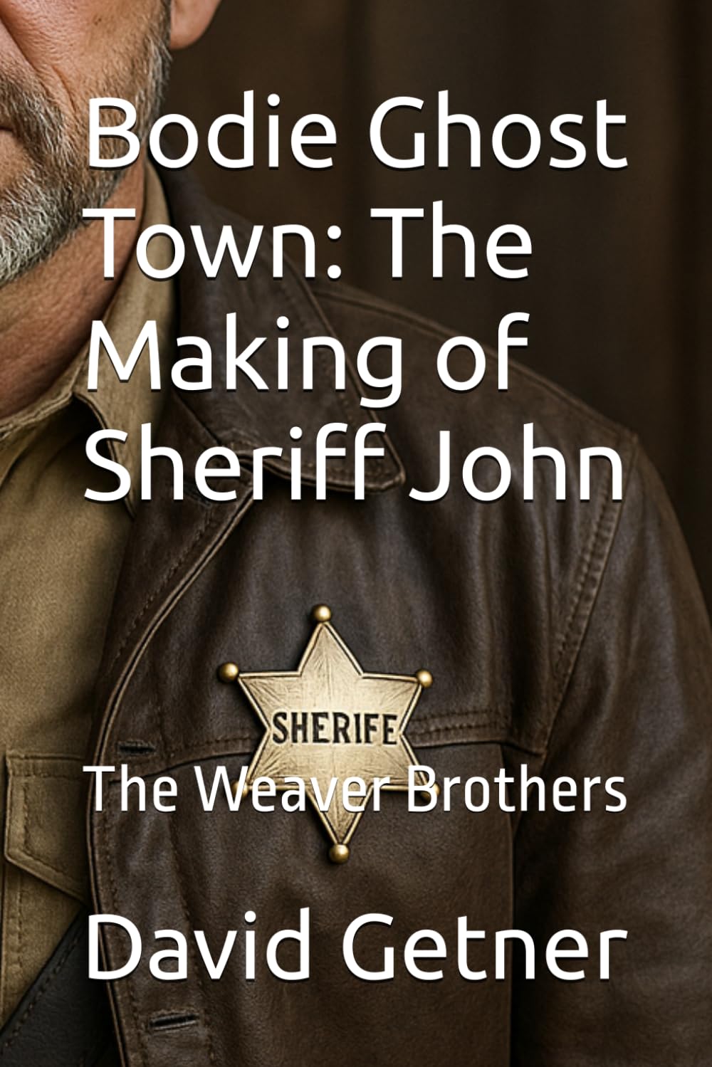 Bodie Ghost Town: The Making of Sheriff John: The Weaver Brothers: 1 (Bodie Ghost Town: Tombstones, Myths, and Legends of the Wild West: Inside or Beyond the Fence)