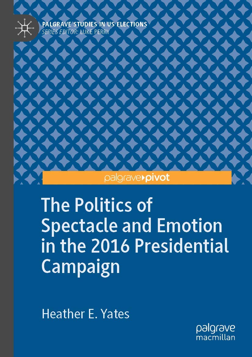 The Politics of Spectacle and Emotion in the 2016 Presidential Campaign (Palgrave Studies in US Elections)
