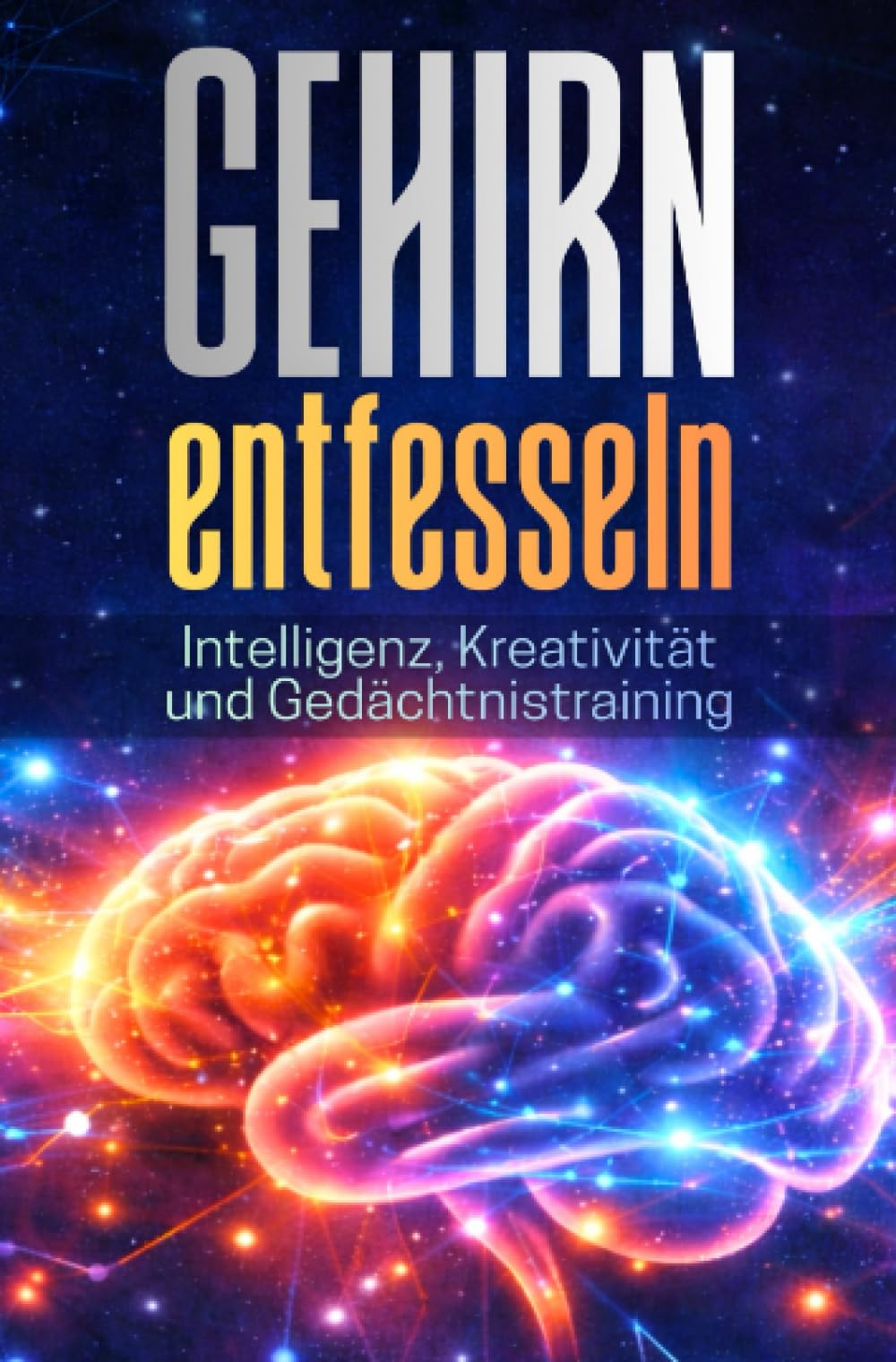 GEHIRN ENTFESSELN: Intelligenz, Kreativität und Gedächtnistraining: Schritt für Schritt in die faszinierende Welt des menschlichen Geistes