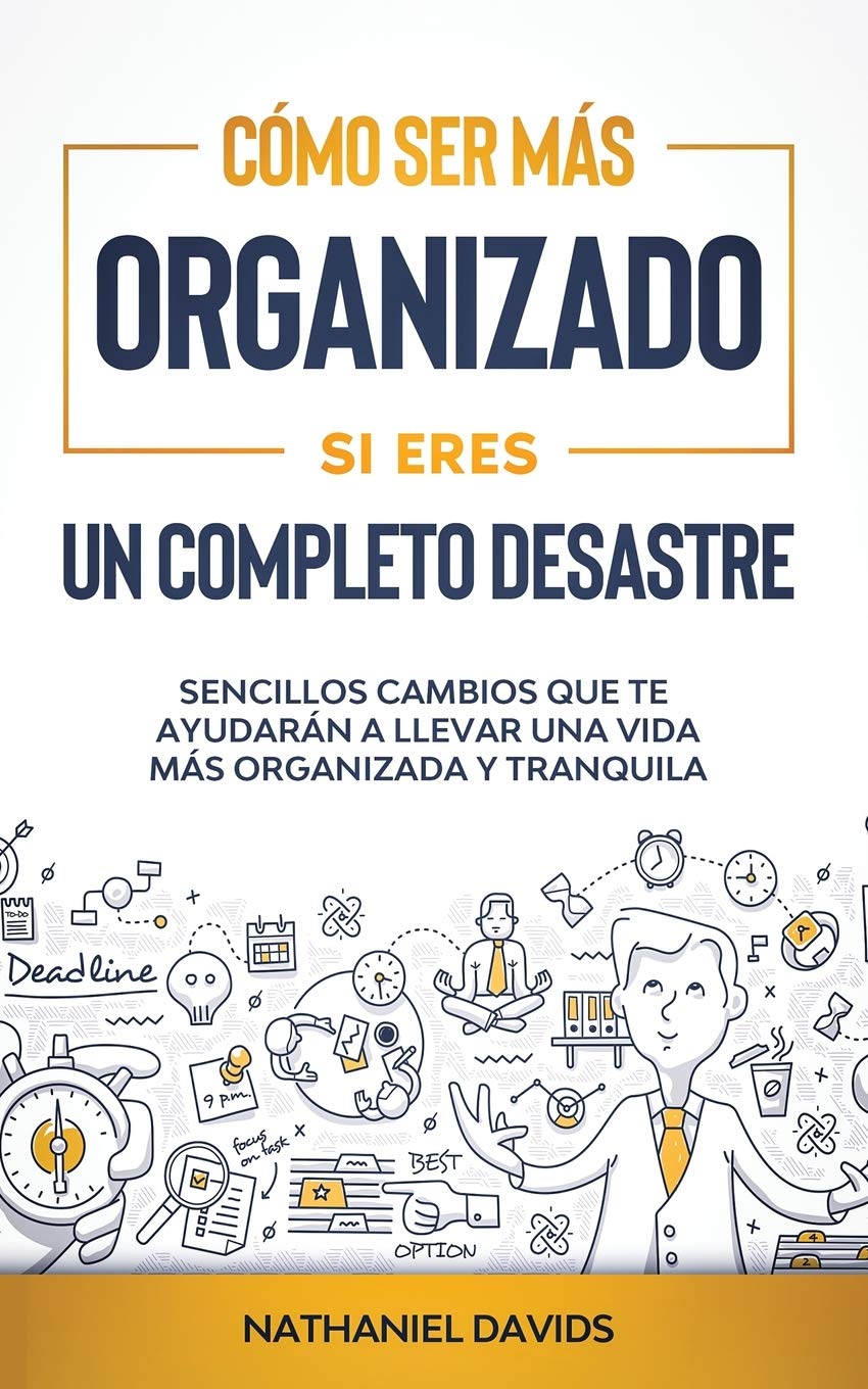 Cómo Ser Más Organizado Si Eres un Completo Desastre: Sencillos Cambios que te Ayudarán a Llevar una Vida más Organizada y Tranquila