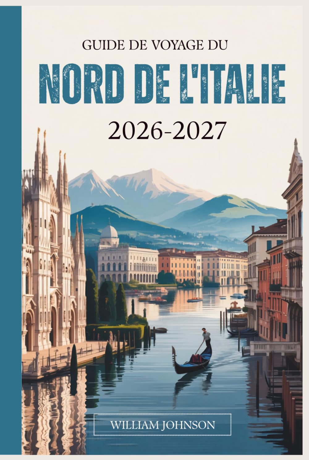 Guide de voyage du Nord de l'Italie 2026-2027: Votre compagnon pour Milan, Venise, les Dolomites, les Cinque-Terres, le lac de Côme, Vérone, Bologne, ... cachés les plus gratifiants entre les deux