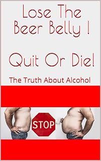 Lose The Beer Belly ! Quit Or Die!: The Truth About Alcohol