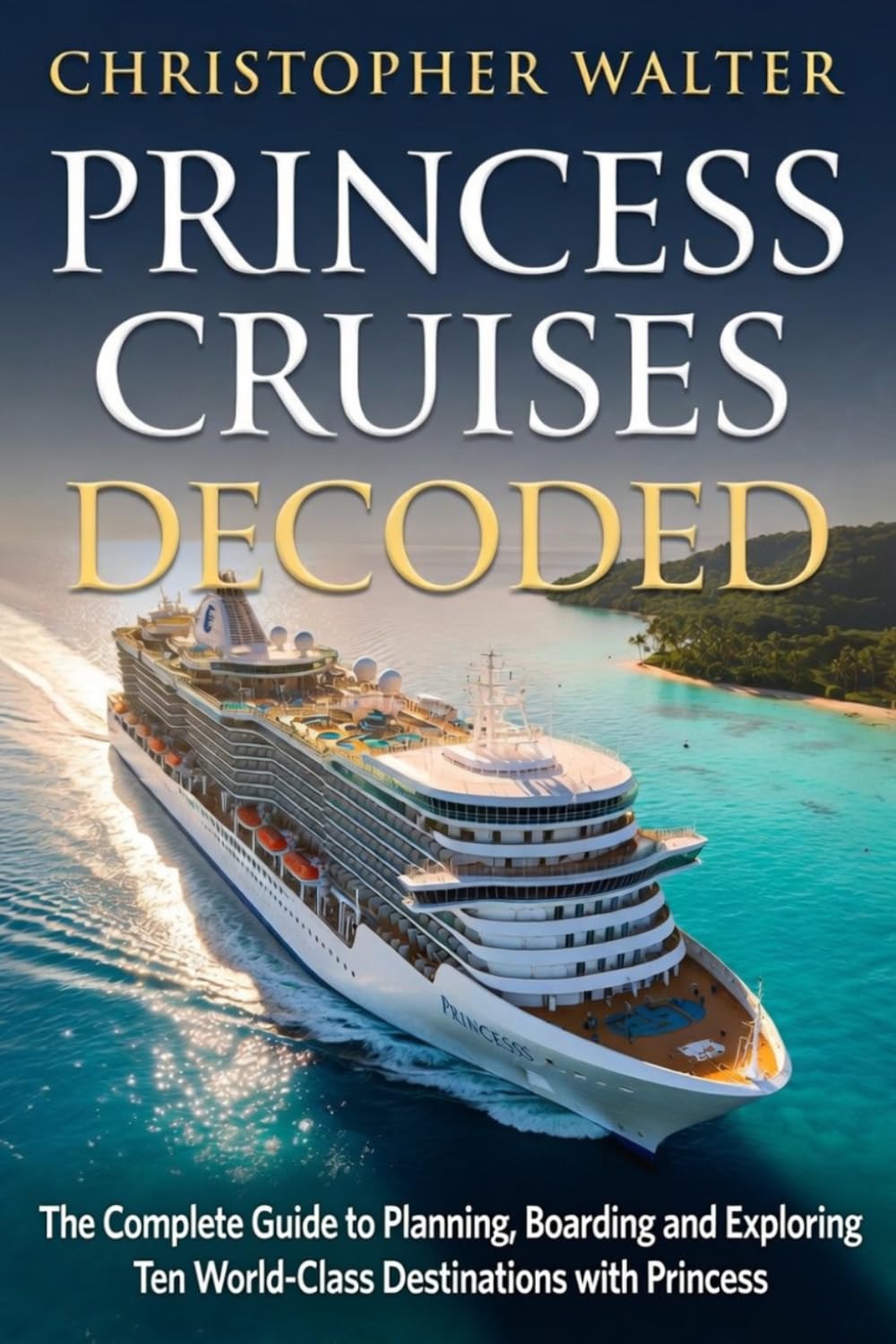 PRINCESS CRUISES DECODED: The Complete Guide to Planning, Boarding and Exploring Ten World-Class Destinations with Princess