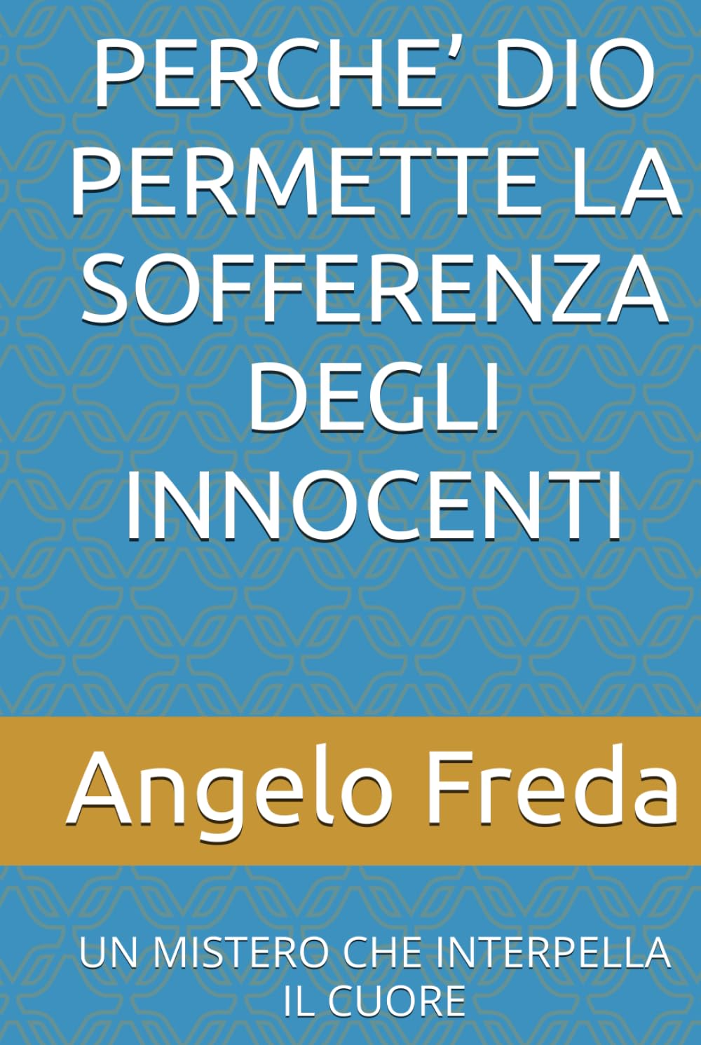 PERCHE’ DIO PERMETTE LA SOFFERENZA DEGLI INNOCENTI: UN MISTERO CHE INTERPELLA IL CUORE (IL LIBRO DEL PERCHE')