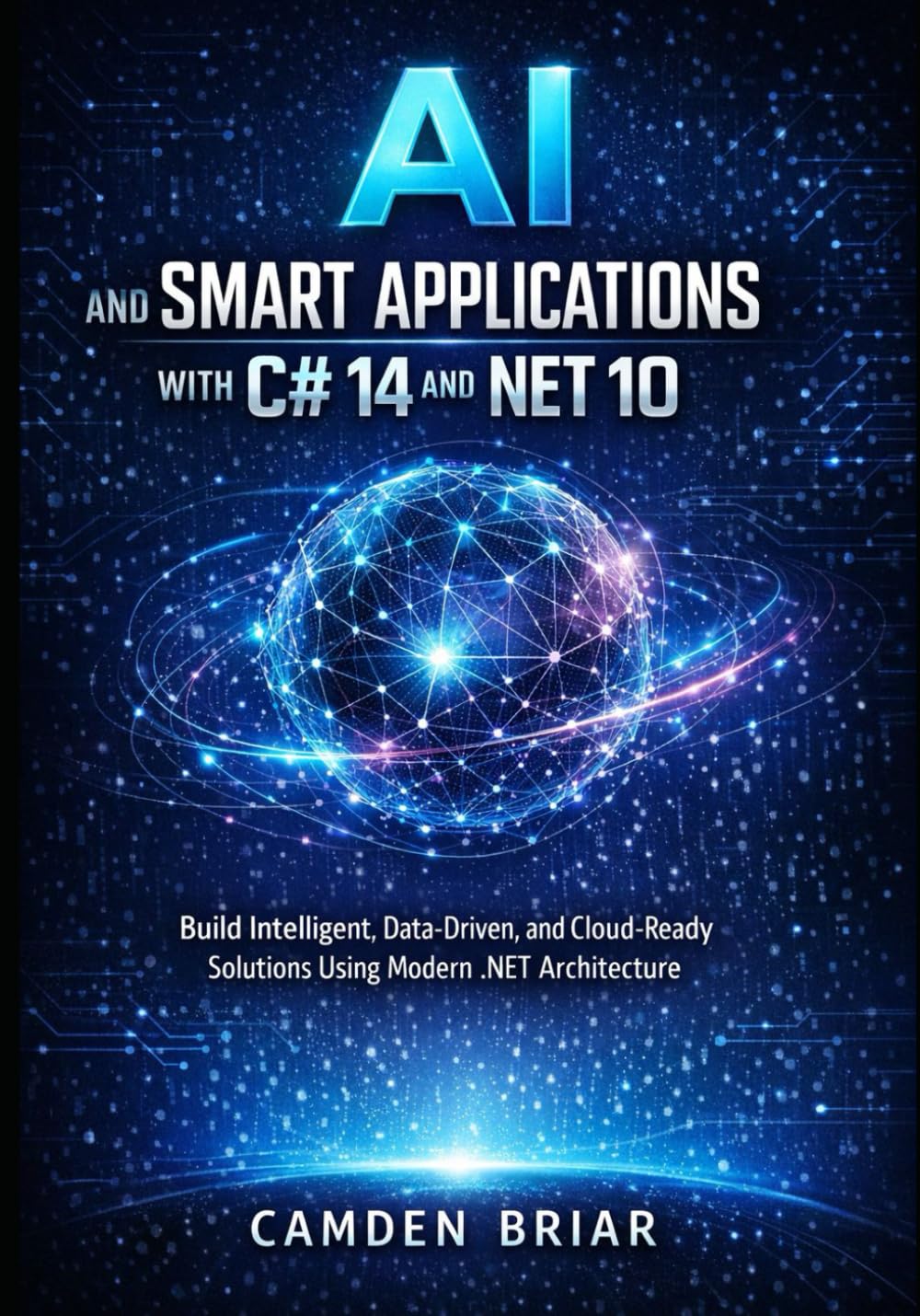 AI AND SMART APPLICATIONS WITH C# 14 AND .NET 10: Build Intelligent, Data-Driven, and Cloud-Ready Solutions Using Modern .NET Architecture