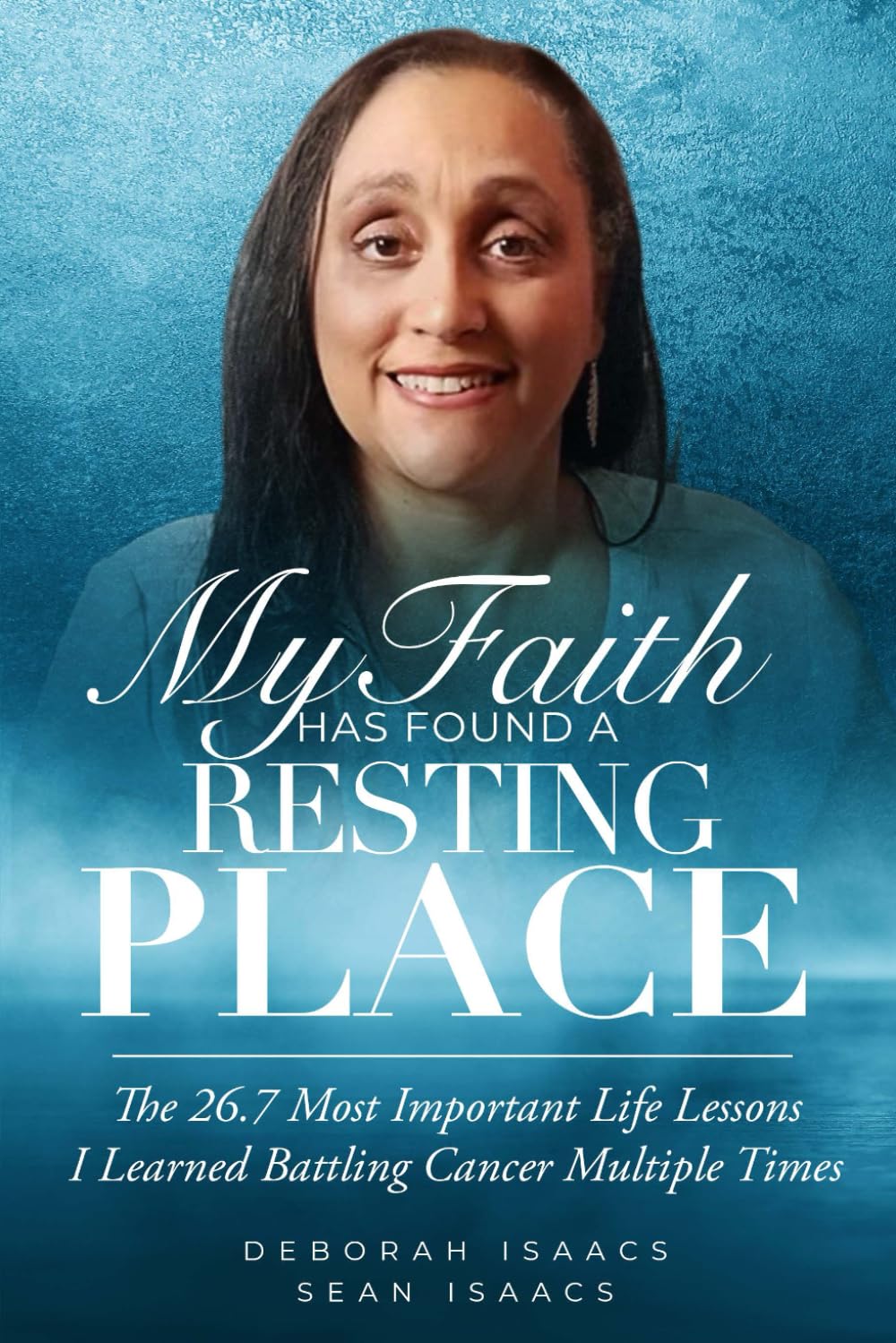My Faith Has Found a Resting Place: The 26.7 Most Important Lessons I Learned Battling Cancer Multiple Times