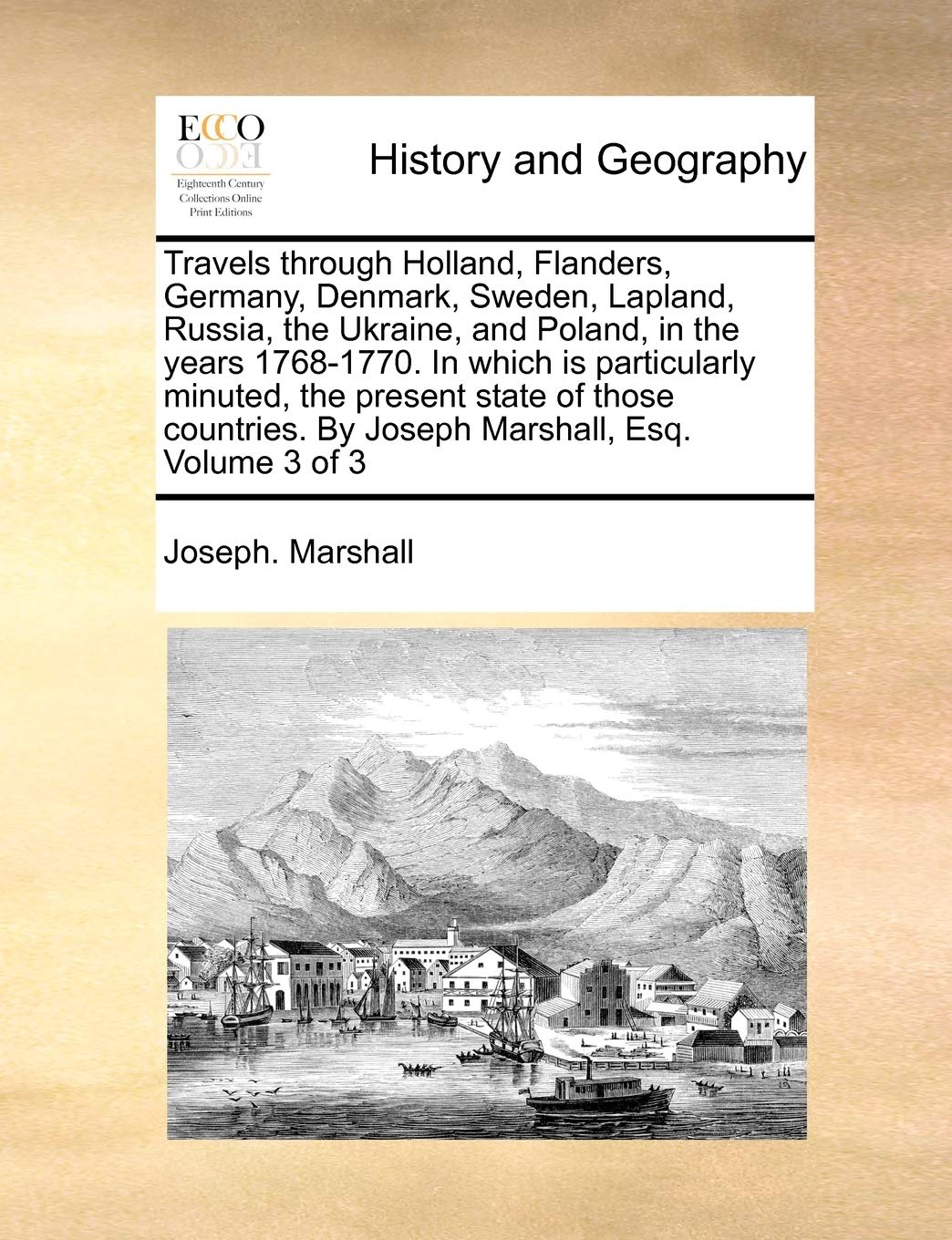 Travels Through Holland, Flanders, Germany, Denmark, Sweden, Lapland, Russia, the Ukraine, and Poland, in the Years 1768-1770. in Which Is ... by Joseph Marshall, Esq. Volume 3 of 3