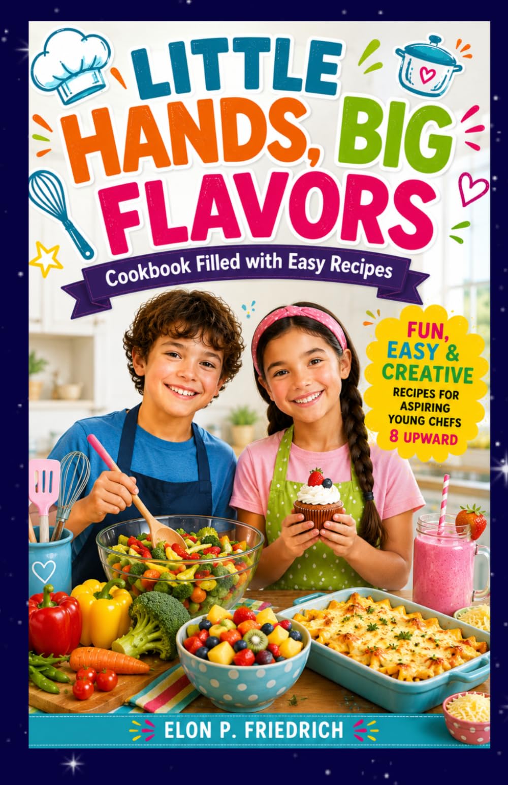 LITTLE HANDS, BIG FLAVORS: A Fun Cookbook Filled with Easy Recipes, Kitchen Skills, and Creative Food Adventures for Young Chefs