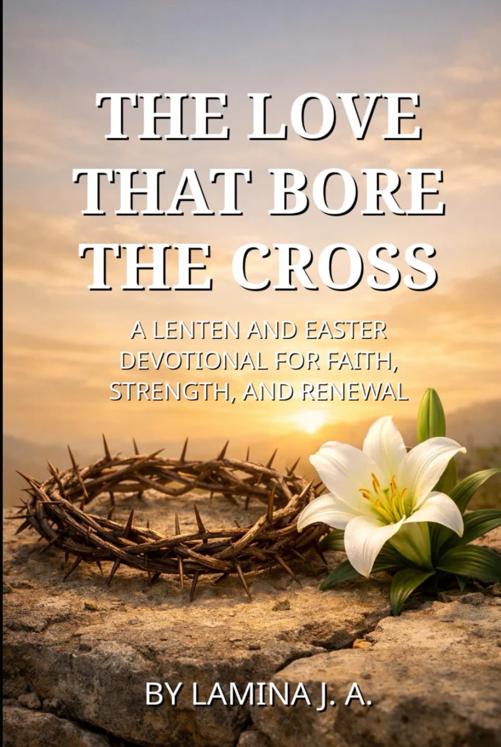 THE LOVE THAT BORE THE CROSS: A LENTEN AND EASTER DEVOTIONAL FOR FAITH, STRENGTH, AND RENEWAL (Faith Beyond the Cross)
