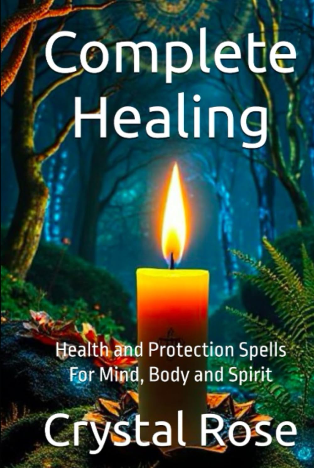 Complete Healing: Health and Protection Spells For Mind, Body and Spirit (Crystal Rose Spiritual)