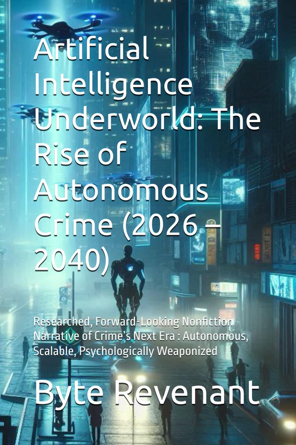 Artificial Intelligence Underworld: The Rise of Autonomous Crime (2026 – 2040): Researched, Forward-Looking Nonfiction Narrative of Crime’s Next Era : ... of Tomorrow: Chronicles of Tech & Crime)