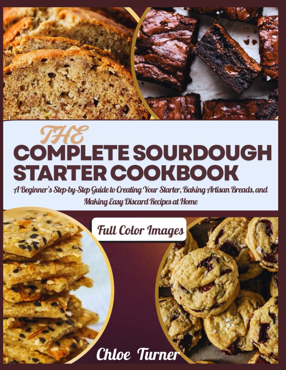 THE COMPLETE SOURDOUGH STARTER COOKBOOK: A Beginner’s Step-by-Step Guide to Creating Your Starter, Baking Artisan Breads, and Making Easy Discard Recipes at Home