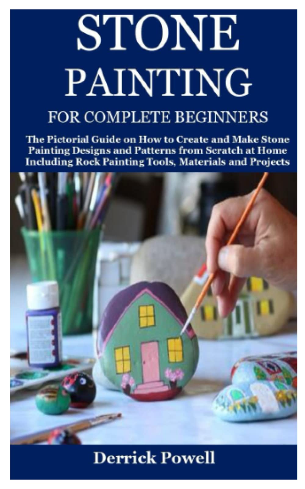 STONE PAINTING FOR COMPLETE BEGINNERS: The Pictorial Guide on How to Create and Make Stone Painting Designs and Patterns from Scratch at Home Including Rock Painting Tools, Materials and Projects