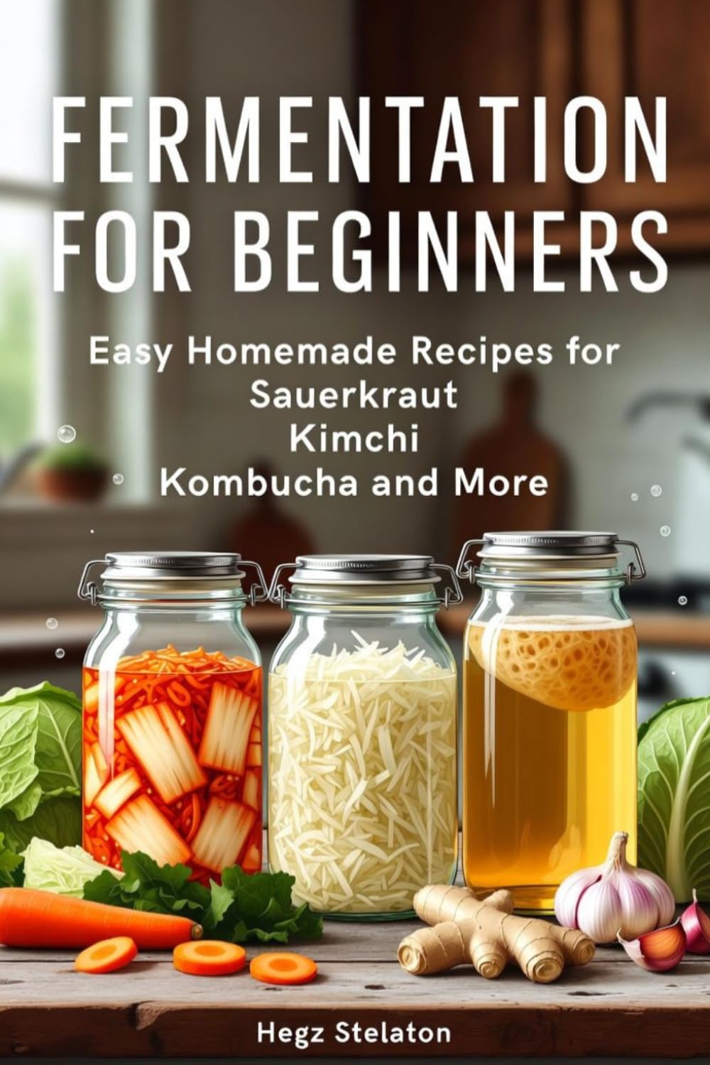 FERMENTATION FOR BEGINNERS: Easy Homemade Recipes for Sauerkraut Kimchi Kombucha and More