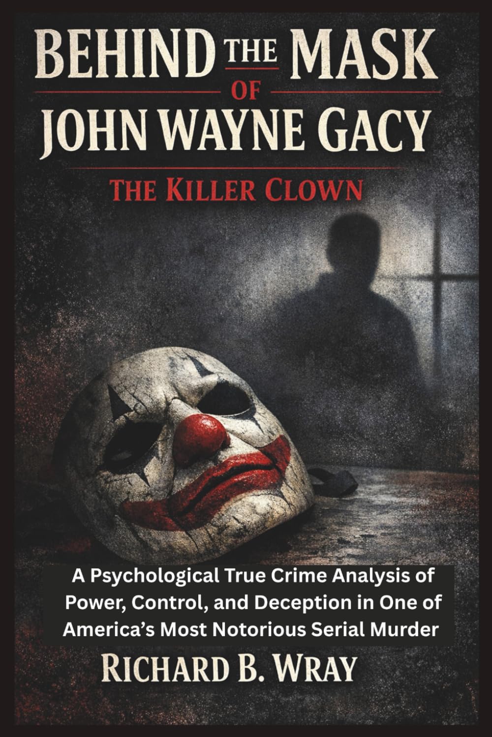 Behind the Mask of John Wayne Gacy: The Killer Clown: A Psychological True Crime Analysis of Power, Control, and Deception in One of America’s Most ... Killers: Real-Life True Crime Mystery Cases)