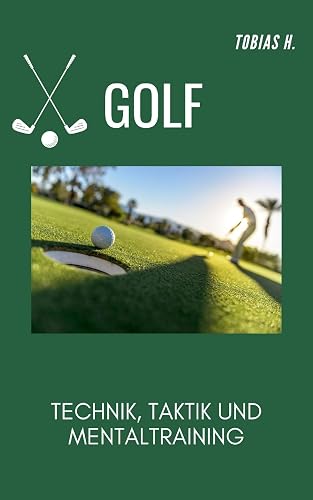 Golf - Technik, Taktik und Mentaltraining: Hier erfährst du alles Rund um das Thema Golf und wie ihr euer Können dauerhaft steigern könnt (German Edition)