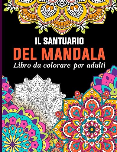 Il Santuario del Mandala: Immersione nel mondo Mandala per Allevare lo Stress e Rilassarsi ; Libro Mandala da Colorare per Adulti