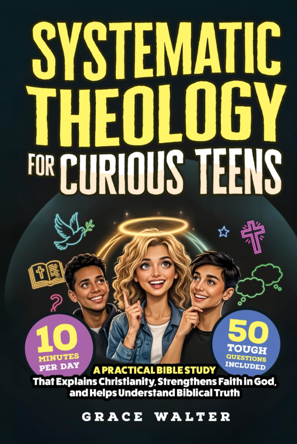 Systematic Theology for Curious Teens: A Practical Bible Study That Explains Christianity, Strengthens Faith in God, and Helps Young Adults Better Understand Biblical Truth in Just 10 Minutes per Day