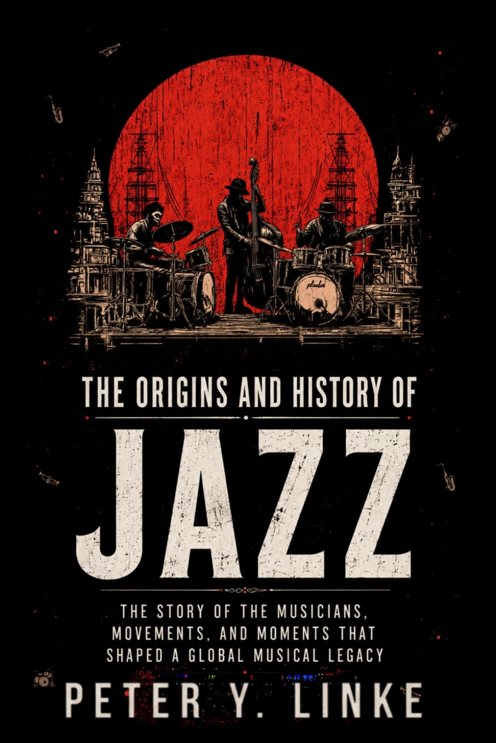 The Origins and History of Jazz: The Story of the Musicians, Movements, and Moments That Shaped a Global Musical Legacy