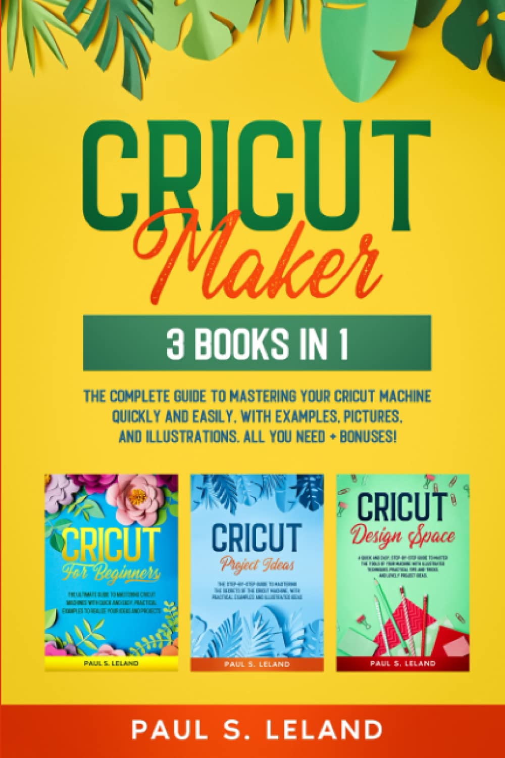 CRICUT MAKER: 3 BOOKS IN 1: The Complete Guide To Mastering Your Cricut Machine Quickly And Easily, With Examples, Pictures, And Illustrations. All You Need+ Bonuses!