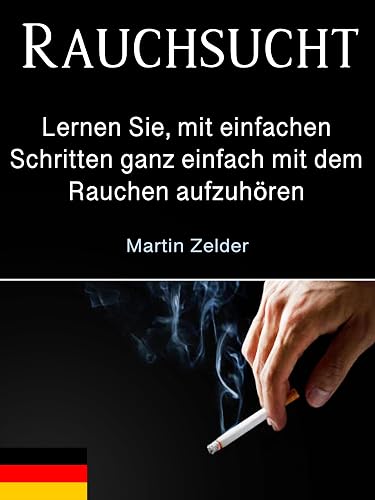 Rauchsucht: Lernen Sie, mit einfachen Schritten ganz einfach mit dem Rauchen aufzuhören (German Edition)